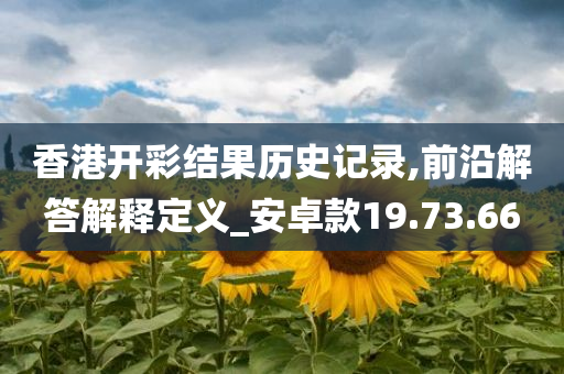 香港开彩结果历史记录,前沿解答解释定义_安卓款19.73.66