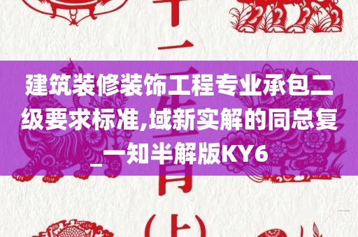 建筑装修装饰工程专业承包二级要求标准,域新实解的同总复_一知半解版KY6