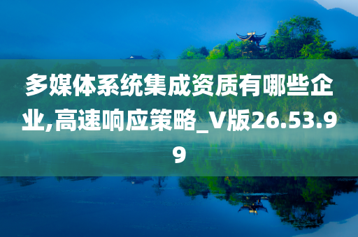 多媒体系统集成资质有哪些企业,高速响应策略_V版26.53.99