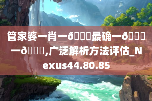 管家婆一肖一🐎最确一🐎一🀄,广泛解析方法评估_Nexus44.80.85