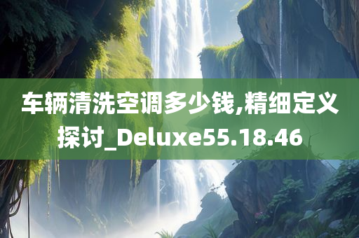 车辆清洗空调多少钱,精细定义探讨_Deluxe55.18.46