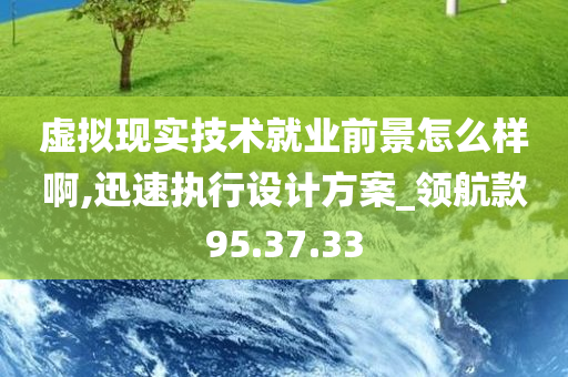 虚拟现实技术就业前景怎么样啊,迅速执行设计方案_领航款95.37.33