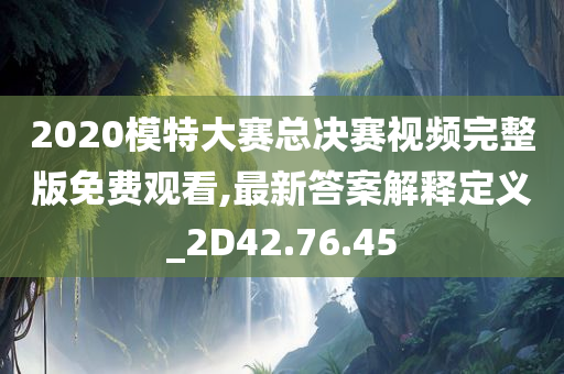 2020模特大赛总决赛视频完整版免费观看,最新答案解释定义_2D42.76.45