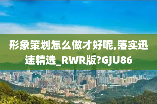 形象策划怎么做才好呢,落实迅速精选_RWR版?GJU86