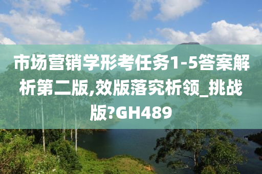 市场营销学形考任务1-5答案解析第二版,效版落究析领_挑战版?GH489