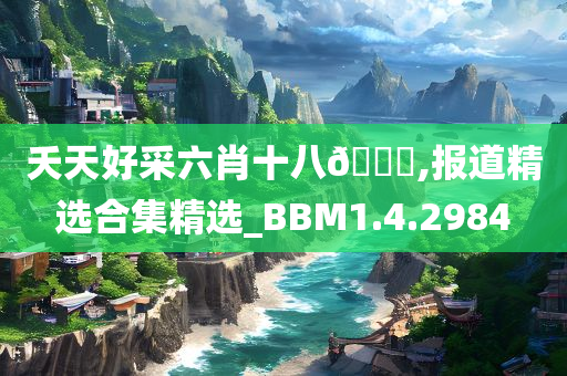 夭天好采六肖十八🐎,报道精选合集精选_BBM1.4.2984