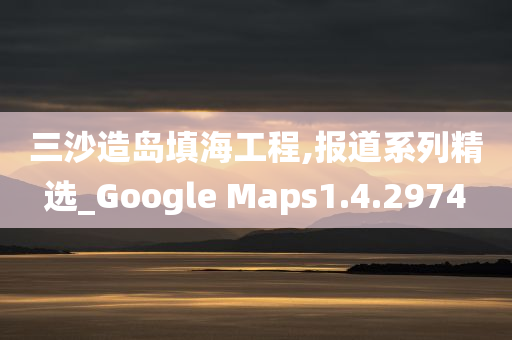 三沙造岛填海工程,报道系列精选_Google Maps1.4.2974