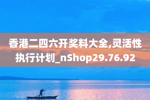 香港二四六开奖料大全,灵活性执行计划_nShop29.76.92