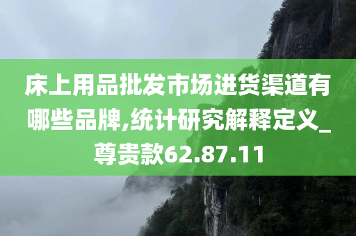 床上用品批发市场进货渠道有哪些品牌,统计研究解释定义_尊贵款62.87.11