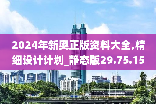 2024年新奥正版资料大全,精细设计计划_静态版29.75.15