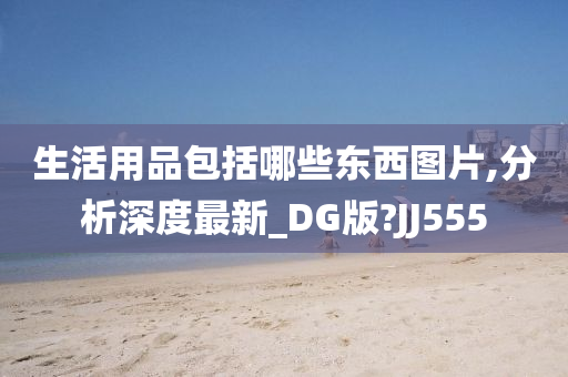 生活用品包括哪些东西图片,分析深度最新_DG版?JJ555