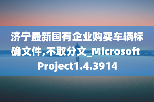 济宁最新国有企业购买车辆标确文件,不取分文_Microsoft Project1.4.3914