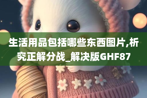 生活用品包括哪些东西图片,析究正解分战_解决版GHF87