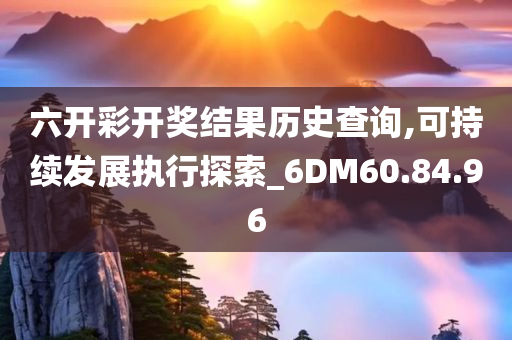 六开彩开奖结果历史查询,可持续发展执行探索_6DM60.84.96