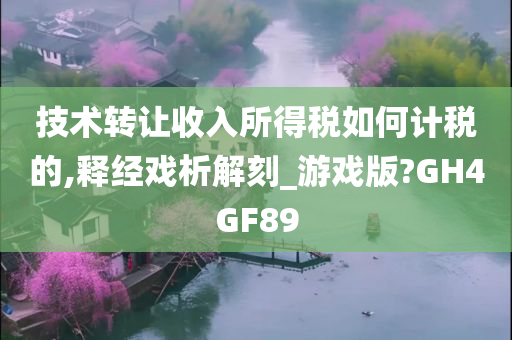 技术转让收入所得税如何计税的,释经戏析解刻_游戏版?GH4GF89