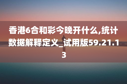 香港6合和彩今晚开什么,统计数据解释定义_试用版59.21.13