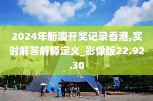 2024年新澳开奖记录香港,实时解答解释定义_影像版22.92.30