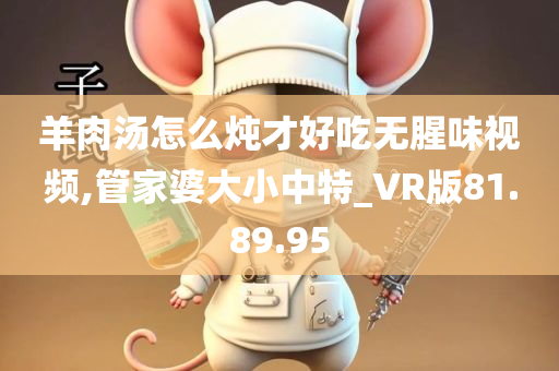 羊肉汤怎么炖才好吃无腥味视频,管家婆大小中特_VR版81.89.95