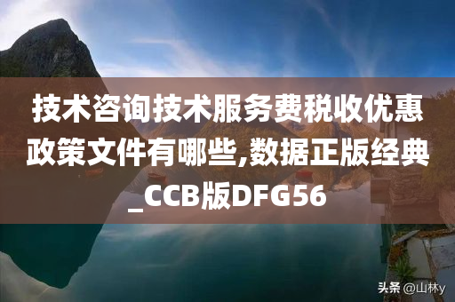 技术咨询技术服务费税收优惠政策文件有哪些,数据正版经典_CCB版DFG56