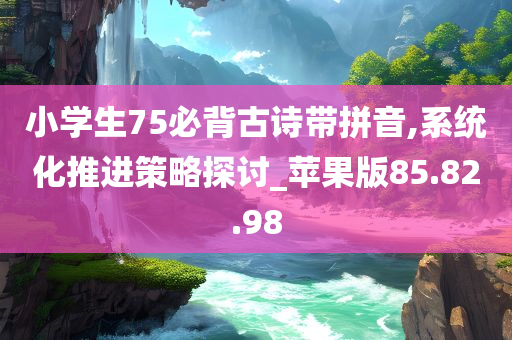 小学生75必背古诗带拼音,系统化推进策略探讨_苹果版85.82.98