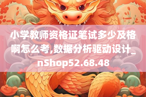 小学教师资格证笔试多少及格啊怎么考,数据分析驱动设计_nShop52.68.48