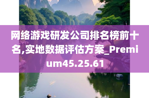 网络游戏研发公司排名榜前十名,实地数据评估方案_Premium45.25.61