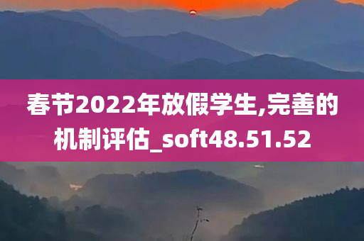 春节2022年放假学生,完善的机制评估_soft48.51.52