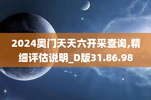 2024奥门天天六开采查询,精细评估说明_D版31.86.98