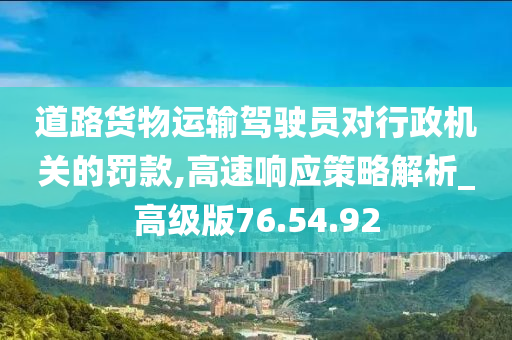 道路货物运输驾驶员对行政机关的罚款,高速响应策略解析_高级版76.54.92