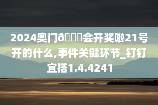 2024奥门🐎会开奖啦21号开的什么,事件关键环节_钉钉宜搭1.4.4241