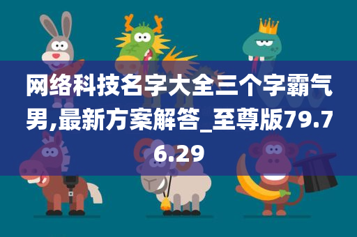 网络科技名字大全三个字霸气男,最新方案解答_至尊版79.76.29