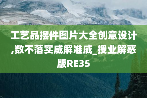 工艺品摆件图片大全创意设计,数不落实威解准威_授业解惑版RE35