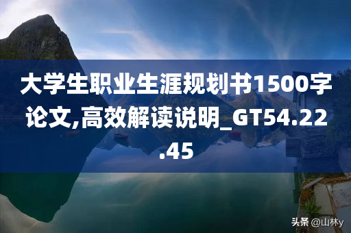 大学生职业生涯规划书1500字论文,高效解读说明_GT54.22.45