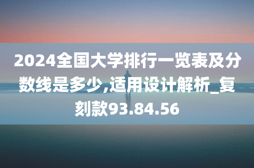 2024全国大学排行一览表及分数线是多少,适用设计解析_复刻款93.84.56