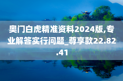 奥门白虎精准资料2024版,专业解答实行问题_尊享款22.82.41