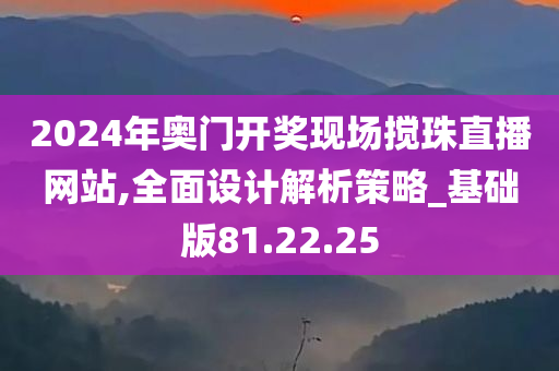 2024年奥门开奖现场搅珠直播网站,全面设计解析策略_基础版81.22.25