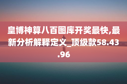 皇博神算八百图库开奖最快,最新分析解释定义_顶级款58.43.96