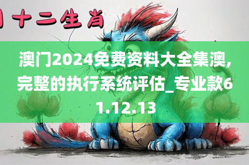 澳门2024免费资料大全集澳,完整的执行系统评估_专业款61.12.13