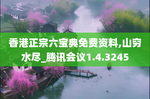 香港正宗六宝典免费资料,山穷水尽_腾讯会议1.4.3245