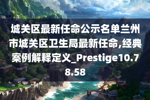 城关区最新任命公示名单兰州市城关区卫生局最新任命,经典案例解释定义_Prestige10.78.58