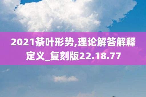 2021茶叶形势,理论解答解释定义_复刻版22.18.77