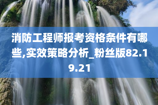 消防工程师报考资格条件有哪些,实效策略分析_粉丝版82.19.21