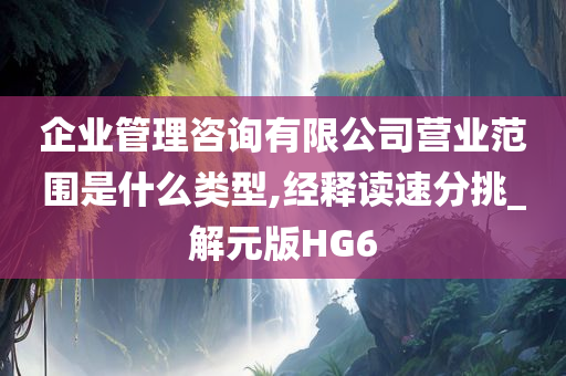 企业管理咨询有限公司营业范围是什么类型,经释读速分挑_解元版HG6