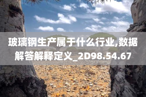 玻璃钢生产属于什么行业,数据解答解释定义_2D98.54.67