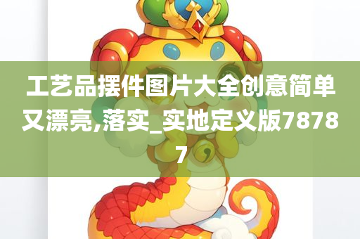 工艺品摆件图片大全创意简单又漂亮,落实_实地定义版78787