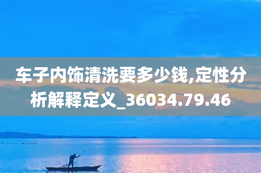 车子内饰清洗要多少钱,定性分析解释定义_36034.79.46