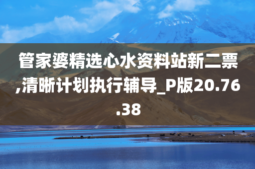 管家婆精选心水资料站新二票,清晰计划执行辅导_P版20.76.38