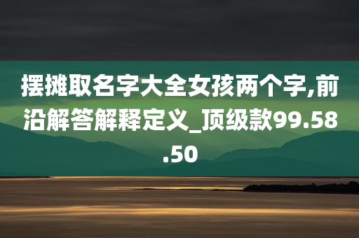 摆摊取名字大全女孩两个字,前沿解答解释定义_顶级款99.58.50