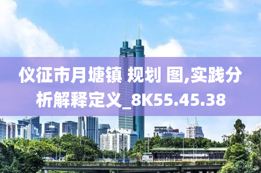 仪征市月塘镇 规划 图,实践分析解释定义_8K55.45.38