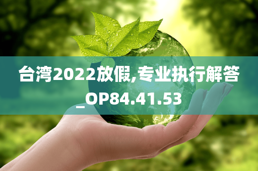 台湾2022放假,专业执行解答_OP84.41.53